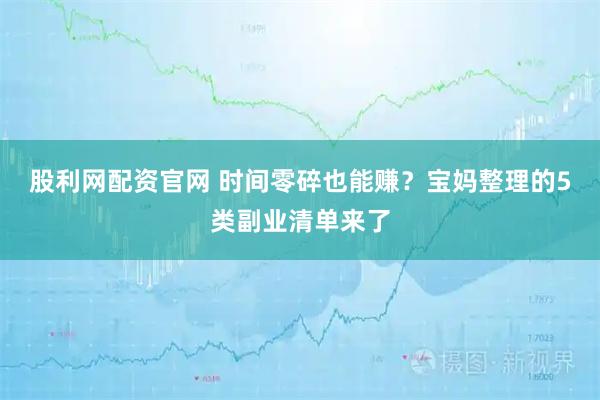 股利网配资官网 时间零碎也能赚？宝妈整理的5类副业清单来了