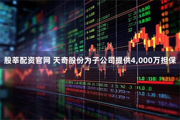 股莘配资官网 天奇股份为子公司提供4,000万担保
