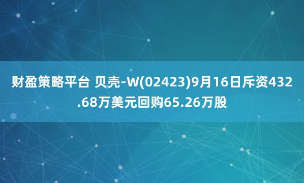 财盈策略平台 贝壳-W(02423)9月16日斥资432.68万美元回购65.26万股