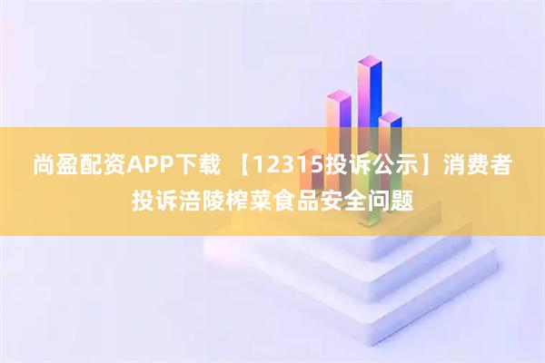 尚盈配资APP下载 【12315投诉公示】消费者投诉涪陵榨菜食品安全问题
