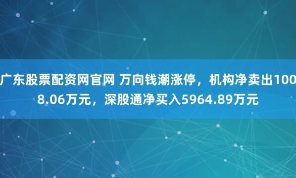 广东股票配资网官网 万向钱潮涨停，机构净卖出1008.06万元，深股通净买入5964.89万元