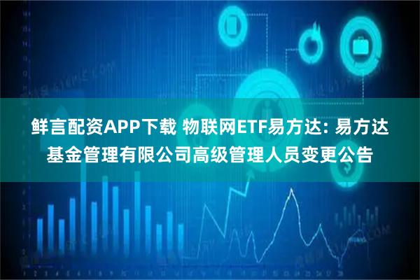 鲜言配资APP下载 物联网ETF易方达: 易方达基金管理有限公司高级管理人员变更公告
