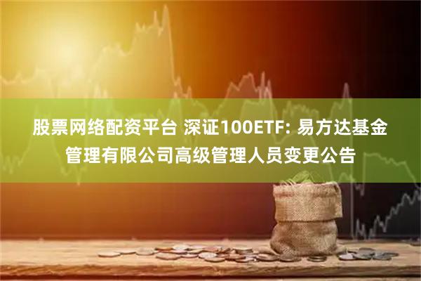 股票网络配资平台 深证100ETF: 易方达基金管理有限公司高级管理人员变更公告
