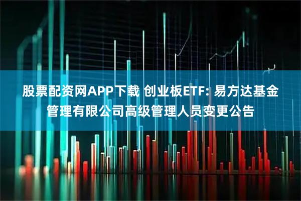 股票配资网APP下载 创业板ETF: 易方达基金管理有限公司高级管理人员变更公告