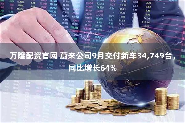 万隆配资官网 蔚来公司9月交付新车34,749台，同比增长64%