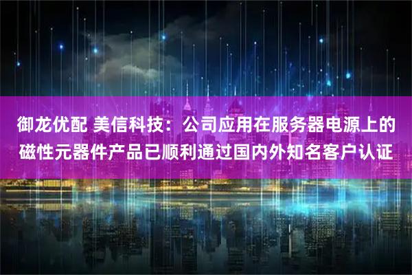 御龙优配 美信科技：公司应用在服务器电源上的磁性元器件产品已顺利通过国内外知名客户认证