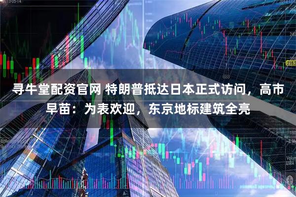 寻牛堂配资官网 特朗普抵达日本正式访问，高市早苗：为表欢迎，东京地标建筑全亮