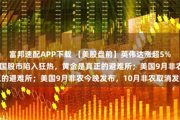 富邦速配APP下载 【美股盘前】英伟达涨超5%；“新债王”冈拉克：美国股市陷入狂热，黄金是真正的避难所；美国9月非农今晚发布，10月非农取消发布