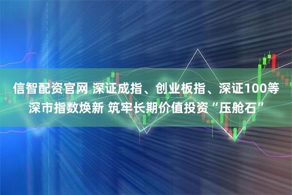 信智配资官网 深证成指、创业板指、深证100等深市指数焕新 筑牢长期价值投资“压舱石”