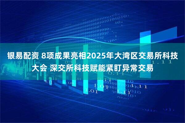 银易配资 8项成果亮相2025年大湾区交易所科技大会 深交所科技赋能紧盯异常交易