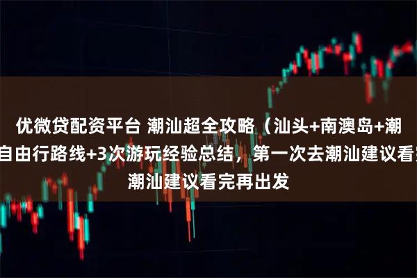 优微贷配资平台 潮汕超全攻略（汕头+南澳岛+潮州）5日自由行路线+3次游玩经验总结，第一次去潮汕建议看完再出发