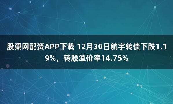 股巢网配资APP下载 12月30日航宇转债下跌1.19%，转股溢价率14.75%