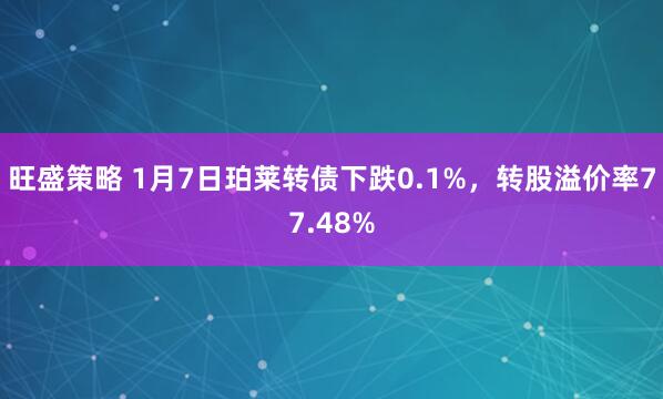 旺盛策略 1月7日珀莱转债下跌0.1%，转股溢价率77.48%
