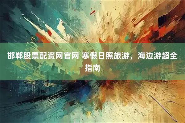 邯郸股票配资网官网 寒假日照旅游，海边游超全指南