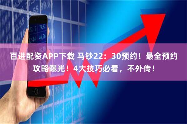 百进配资APP下载 马钞22：30预约！最全预约攻略曝光！4大技巧必看，不外传！