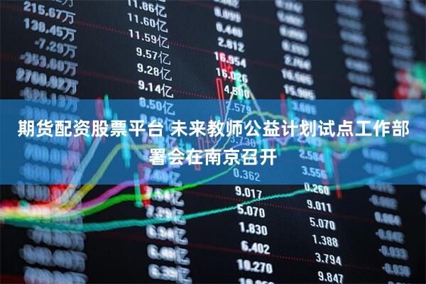 期货配资股票平台 未来教师公益计划试点工作部署会在南京召开