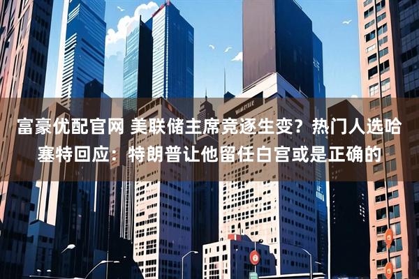 富豪优配官网 美联储主席竞逐生变？热门人选哈塞特回应：特朗普让他留任白宫或是正确的