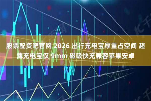 股票配资吧官网 2026 出行充电宝厚重占空间 超薄充电宝仅 9mm 磁吸快充兼容苹果安卓
