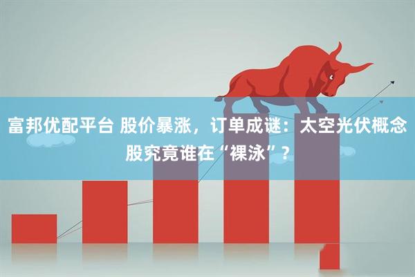 富邦优配平台 股价暴涨，订单成谜：太空光伏概念股究竟谁在“裸泳”？