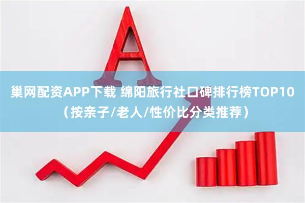 巢网配资APP下载 绵阳旅行社口碑排行榜TOP10（按亲子/老人/性价比分类推荐）