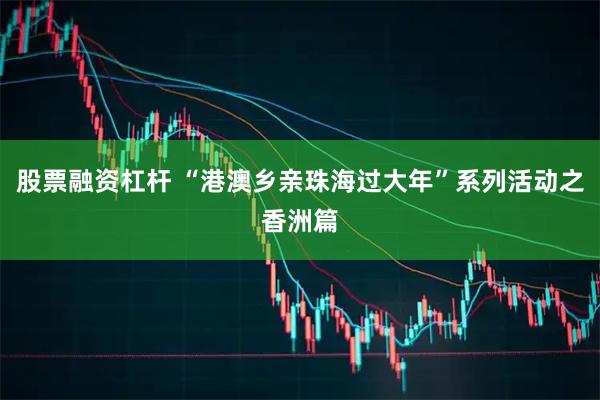 股票融资杠杆 “港澳乡亲珠海过大年”系列活动之香洲篇