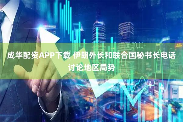 成华配资APP下载 伊朗外长和联合国秘书长电话讨论地区局势