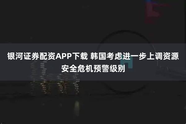 银河证券配资APP下载 韩国考虑进一步上调资源安全危机预警级别