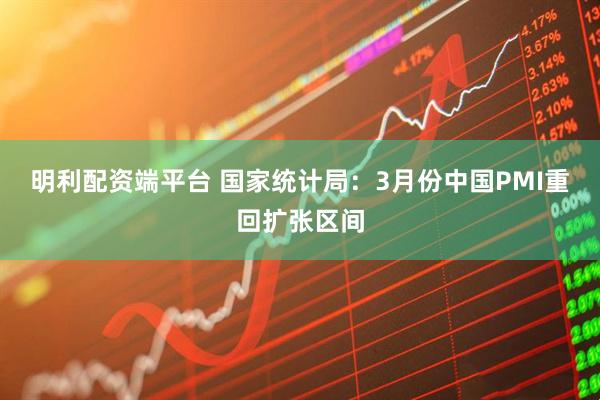 明利配资端平台 国家统计局：3月份中国PMI重回扩张区间